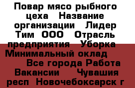 Повар мясо-рыбного цеха › Название организации ­ Лидер Тим, ООО › Отрасль предприятия ­ Уборка › Минимальный оклад ­ 31 000 - Все города Работа » Вакансии   . Чувашия респ.,Новочебоксарск г.